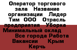 Оператор торгового зала › Название организации ­ Лидер Тим, ООО › Отрасль предприятия ­ Уборка › Минимальный оклад ­ 28 500 - Все города Работа » Вакансии   . Крым,Керчь